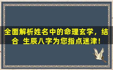 全面解析姓名中的命理玄学，结  合  生辰八字为您指点迷津！